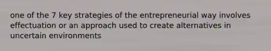 one of the 7 key strategies of the entrepreneurial way involves effectuation or an approach used to create alternatives in uncertain environments