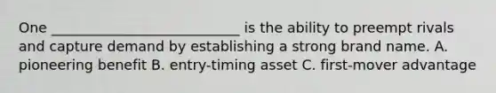 One ___________________________ is the ability to preempt rivals and capture demand by establishing a strong brand name. A. pioneering benefit B. entry-timing asset C. first-mover advantage