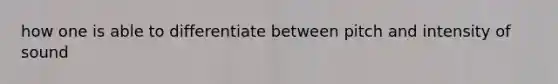 how one is able to differentiate between pitch and intensity of sound