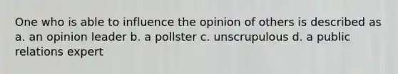 One who is able to influence the opinion of others is described as a. an opinion leader b. a pollster c. unscrupulous d. a public relations expert