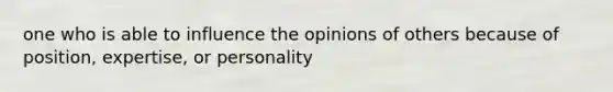 one who is able to influence the opinions of others because of position, expertise, or personality