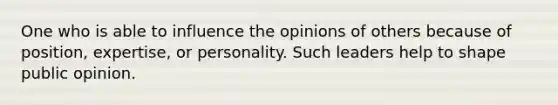 One who is able to influence the opinions of others because of position, expertise, or personality. Such leaders help to shape public opinion.