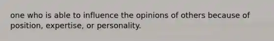 one who is able to influence the opinions of others because of position, expertise, or personality.