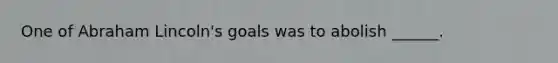 One of Abraham Lincoln's goals was to abolish ______.