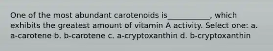 One of the most abundant carotenoids is___________, which exhibits the greatest amount of vitamin A activity. Select one: a. a-carotene b. b-carotene c. a-cryptoxanthin d. b-cryptoxanthin