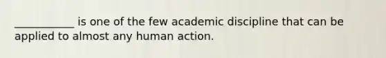 ___________ is one of the few academic discipline that can be applied to almost any human action.