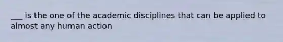 ___ is the one of the academic disciplines that can be applied to almost any human action