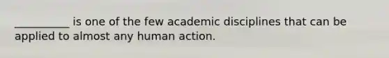 __________ is one of the few academic disciplines that can be applied to almost any human action.