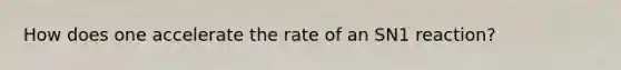 How does one accelerate the rate of an SN1 reaction?