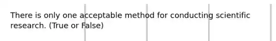 There is only one acceptable method for conducting scientific research. (True or False)