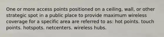 One or more access points positioned on a ceiling, wall, or other strategic spot in a public place to provide maximum wireless coverage for a specific area are referred to as: hot points. touch points. hotspots. netcenters. wireless hubs.