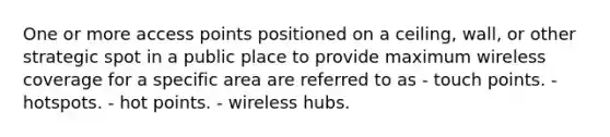 One or more access points positioned on a ceiling, wall, or other strategic spot in a public place to provide maximum wireless coverage for a specific area are referred to as - touch points. - hotspots. - hot points. - wireless hubs.