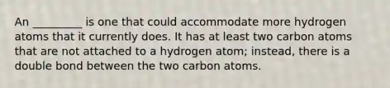 An _________ is one that could accommodate more hydrogen atoms that it currently does. It has at least two carbon atoms that are not attached to a hydrogen atom; instead, there is a double bond between the two carbon atoms.