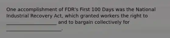 One accomplishment of FDR's First 100 Days was the National Industrial Recovery Act, which granted workers the right to _____________________ and to bargain collectively for _______________________.