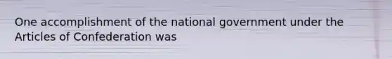 One accomplishment of the national government under <a href='https://www.questionai.com/knowledge/k5NDraRCFC-the-articles-of-confederation' class='anchor-knowledge'>the articles of confederation</a> was