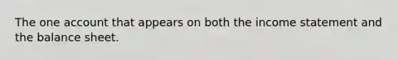 The one account that appears on both the <a href='https://www.questionai.com/knowledge/kCPMsnOwdm-income-statement' class='anchor-knowledge'>income statement</a> and the balance sheet.