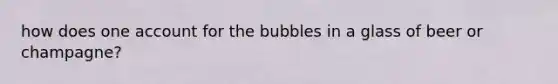 how does one account for the bubbles in a glass of beer or champagne?