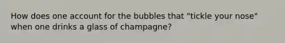 How does one account for the bubbles that "tickle your nose" when one drinks a glass of champagne?