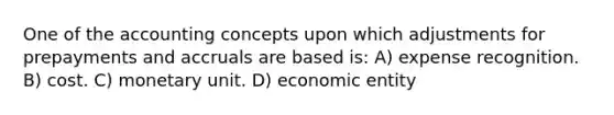 One of the accounting concepts upon which adjustments for prepayments and accruals are based is: A) expense recognition. B) cost. C) monetary unit. D) economic entity