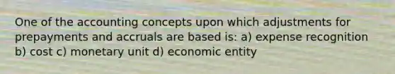 One of the accounting concepts upon which adjustments for prepayments and accruals are based is: a) expense recognition b) cost c) monetary unit d) economic entity