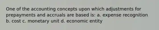 One of the accounting concepts upon which adjustments for prepayments and accruals are based is: a. expense recognition b. cost c. monetary unit d. economic entity