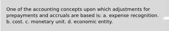 One of the accounting concepts upon which adjustments for prepayments and accruals are based is: a. expense recognition. b. cost. c. monetary unit. d. economic entity.