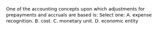 One of the accounting concepts upon which adjustments for prepayments and accruals are based is: Select one: A. expense recognition. B. cost. C. monetary unit. D. economic entity