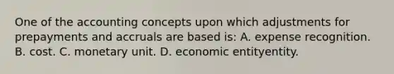 One of the accounting concepts upon which adjustments for prepayments and accruals are based is: A. expense recognition. B. cost. C. monetary unit. D. economic entityentity.