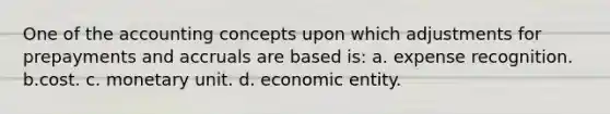 One of the accounting concepts upon which adjustments for prepayments and accruals are based is: a. expense recognition. b.cost. c. monetary unit. d. economic entity.