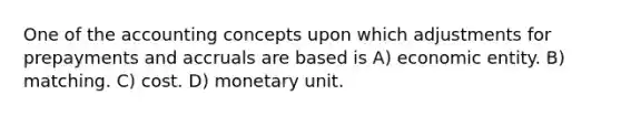 One of the accounting concepts upon which adjustments for prepayments and accruals are based is A) economic entity. B) matching. C) cost. D) monetary unit.