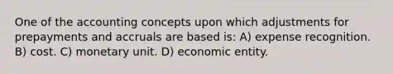 One of the accounting concepts upon which adjustments for prepayments and accruals are based is: A) expense recognition. B) cost. C) monetary unit. D) economic entity.