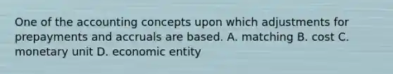 One of the accounting concepts upon which adjustments for prepayments and accruals are based. A. matching B. cost C. monetary unit D. economic entity