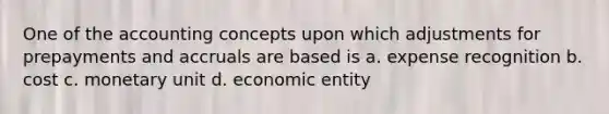 One of the accounting concepts upon which adjustments for prepayments and accruals are based is a. expense recognition b. cost c. monetary unit d. economic entity