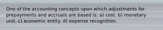 One of the accounting concepts upon which adjustments for prepayments and accruals are based is: a) cost. b) monetary unit. c) economic entity. d) expense recognition.