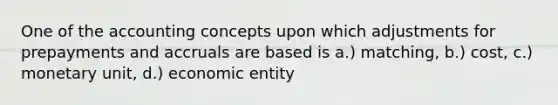 One of the accounting concepts upon which adjustments for prepayments and accruals are based is a.) matching, b.) cost, c.) monetary unit, d.) economic entity