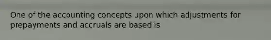 One of the accounting concepts upon which adjustments for prepayments and accruals are based is