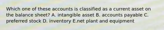 Which one of these accounts is classified as a current asset on the balance sheet? A. intangible asset B. accounts payable C. preferred stock D. inventory E.net plant and equipment