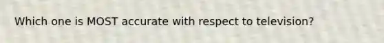 Which one is MOST accurate with respect to television?