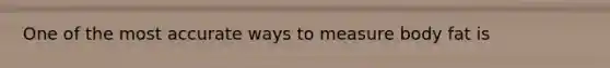 One of the most accurate ways to measure body fat is