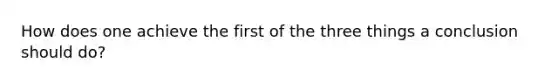 How does one achieve the first of the three things a conclusion should do?