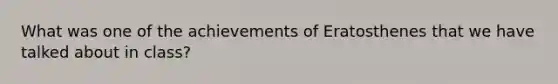 What was one of the achievements of Eratosthenes that we have talked about in class?