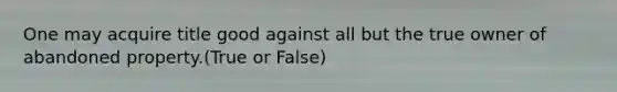 One may acquire title good against all but the true owner of abandoned property.(True or False)