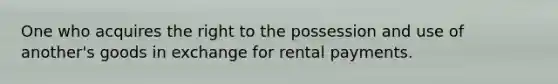 One who acquires the right to the possession and use of another's goods in exchange for rental payments.