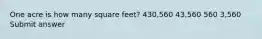 One acre is how many square feet? 430,560 43,560 560 3,560 Submit answer