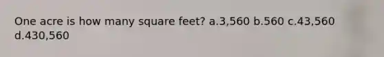 One acre is how many square feet? a.3,560 b.560 c.43,560 d.430,560