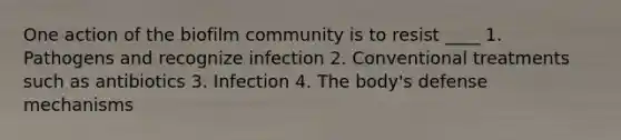 One action of the biofilm community is to resist ____ 1. Pathogens and recognize infection 2. Conventional treatments such as antibiotics 3. Infection 4. The body's defense mechanisms