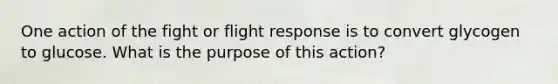 One action of the fight or flight response is to convert glycogen to glucose. What is the purpose of this action?