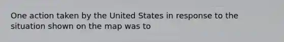 One action taken by the United States in response to the situation shown on the map was to