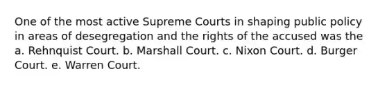 One of the most active Supreme Courts in shaping public policy in areas of desegregation and the rights of the accused was the a. Rehnquist Court. b. Marshall Court. c. Nixon Court. d. Burger Court. e. Warren Court.