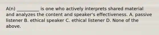 A(n) __________ is one who actively interprets shared material and analyzes the content and speaker's effectiveness. A. passive listener B. ethical speaker C. ethical listener D. None of the above.